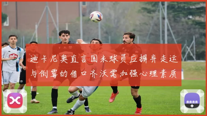 迪卡尼奥直言国米球员应摒弃走运与倒霉的借口齐沃需加强心理素质