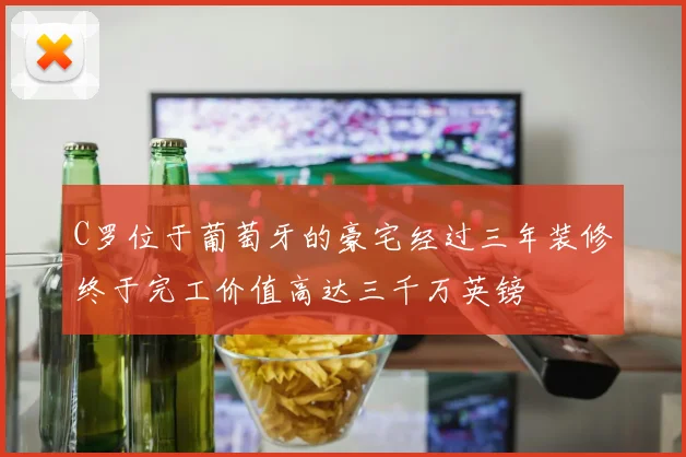 C罗位于葡萄牙的豪宅经过三年装修终于完工价值高达三千万英镑