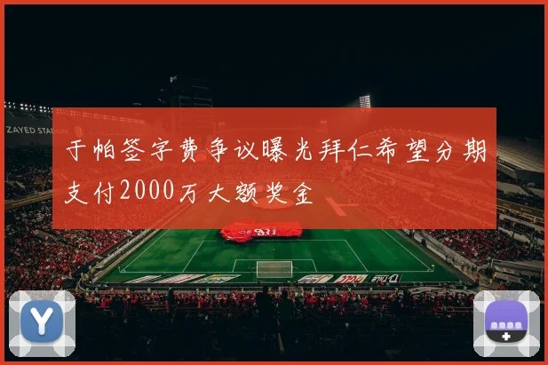 于帕签字费争议曝光拜仁希望分期支付2000万大额奖金