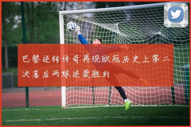 巴黎逆转传奇再现欧冠历史上第二次落后两球逆袭胜利