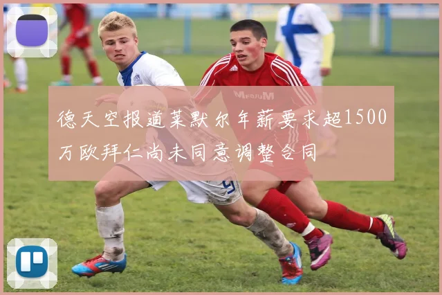 德天空报道莱默尔年薪要求超1500万欧拜仁尚未同意调整合同