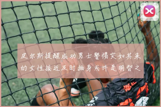 皮尔斯提醒成功男士警惕突如其来的女性接近及时抽身或许是明智之举