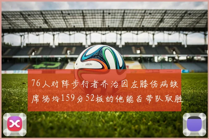 76人对阵步行者乔治因左膝伤病缺席场均159分52板的他能否带队取胜