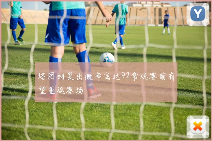 塔图姆复出概率高达92常规赛前有望重返赛场