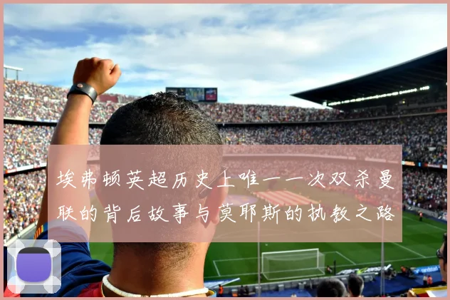 埃弗顿英超历史上唯一一次双杀曼联的背后故事与莫耶斯的执教之路