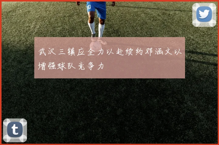 武汉三镇应全力以赴续约邓涵文以增强球队竞争力