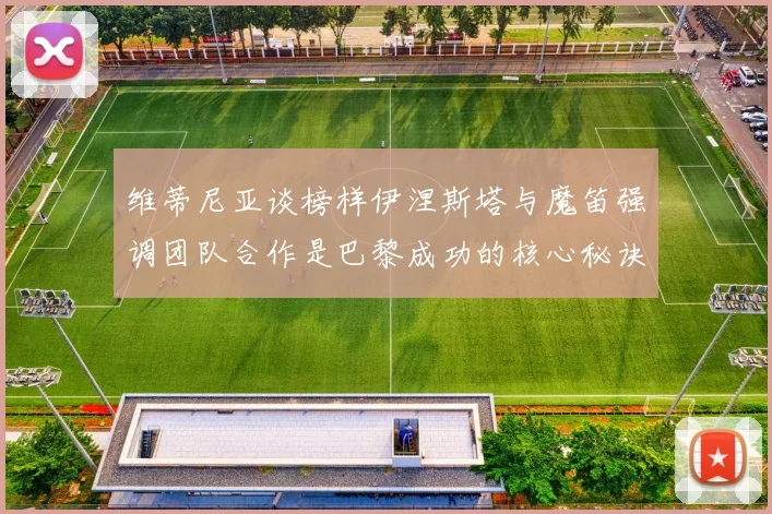 维蒂尼亚谈榜样伊涅斯塔与魔笛强调团队合作是巴黎成功的核心秘诀
