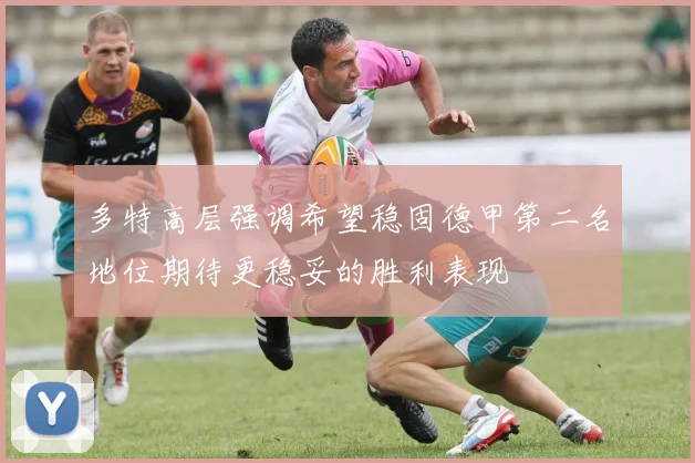 多特高层强调希望稳固德甲第二名地位期待更稳妥的胜利表现