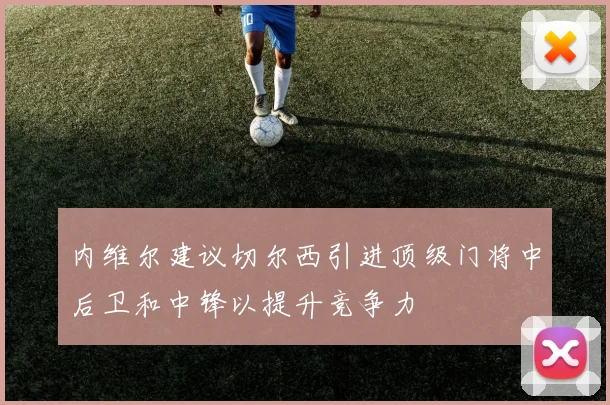 内维尔建议切尔西引进顶级门将中后卫和中锋以提升竞争力