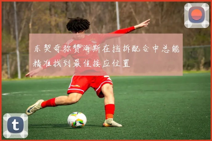东契奇称赞海斯在挡拆配合中总能精准找到最佳接应位置