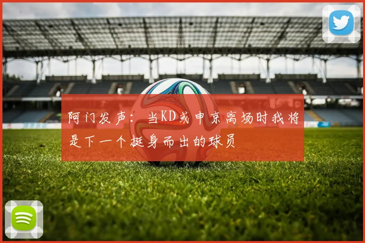 阿门发声：当KD或申京离场时我将是下一个挺身而出的球员