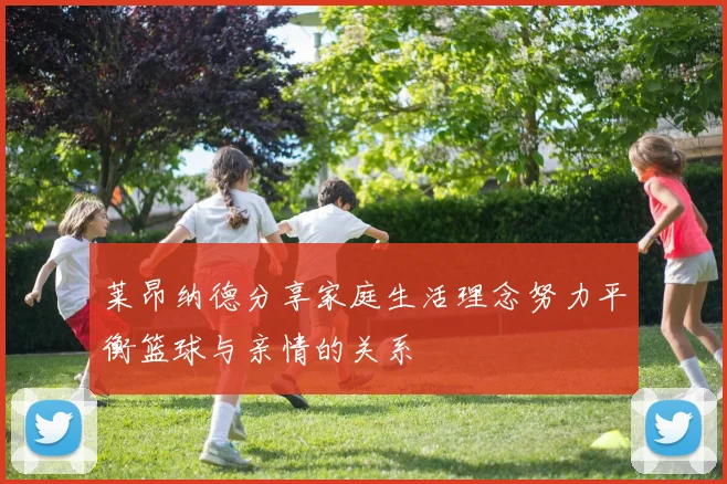 莱昂纳德分享家庭生活理念努力平衡篮球与亲情的关系