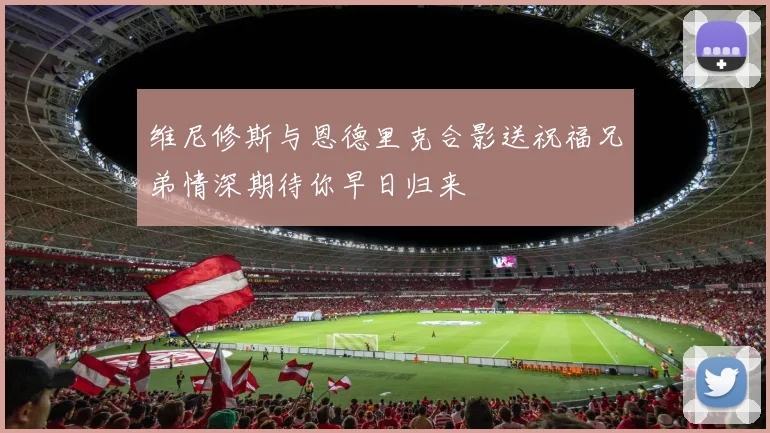维尼修斯与恩德里克合影送祝福兄弟情深期待你早日归来
