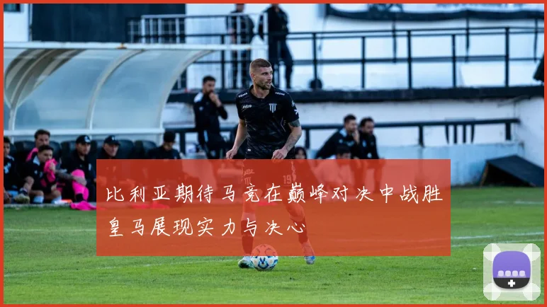 比利亚期待马竞在巅峰对决中战胜皇马展现实力与决心