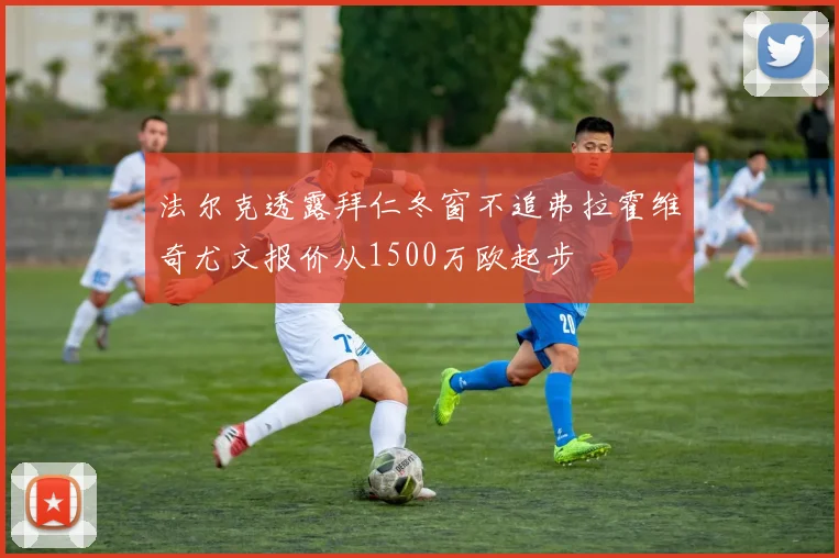 法尔克透露拜仁冬窗不追弗拉霍维奇尤文报价从1500万欧起步