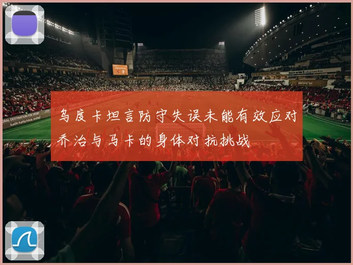 乌度卡坦言防守失误未能有效应对乔治与马卡的身体对抗挑战