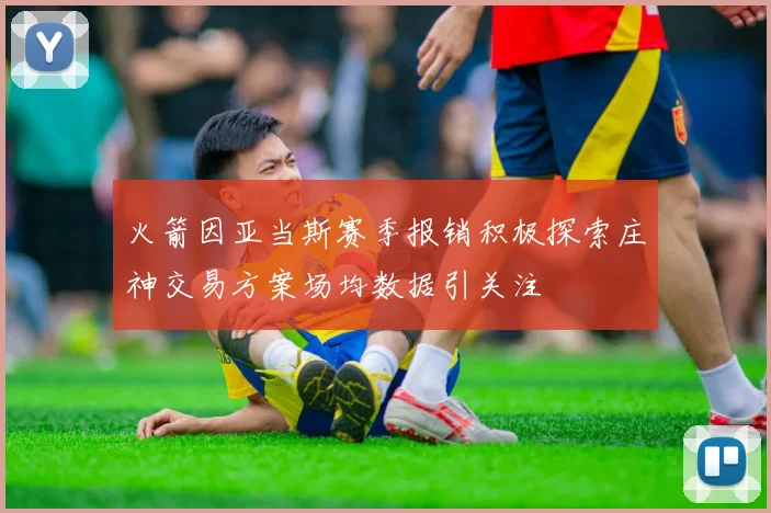 火箭因亚当斯赛季报销积极探索庄神交易方案场均数据引关注