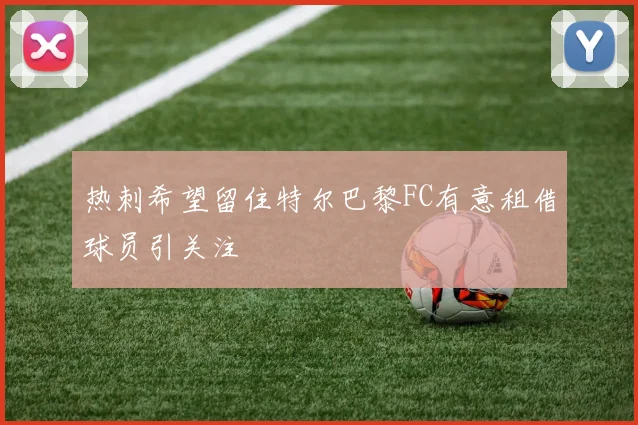 热刺希望留住特尔巴黎FC有意租借球员引关注