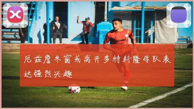 厄兹詹冬窗或离开多特科隆母队表达强烈兴趣
