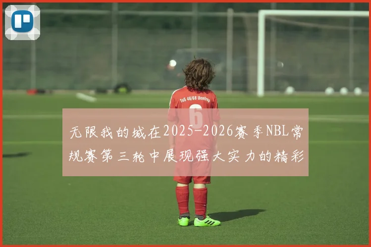 无限我的城在2025-2026赛季NBL常规赛第三轮中展现强大实力的精彩战报