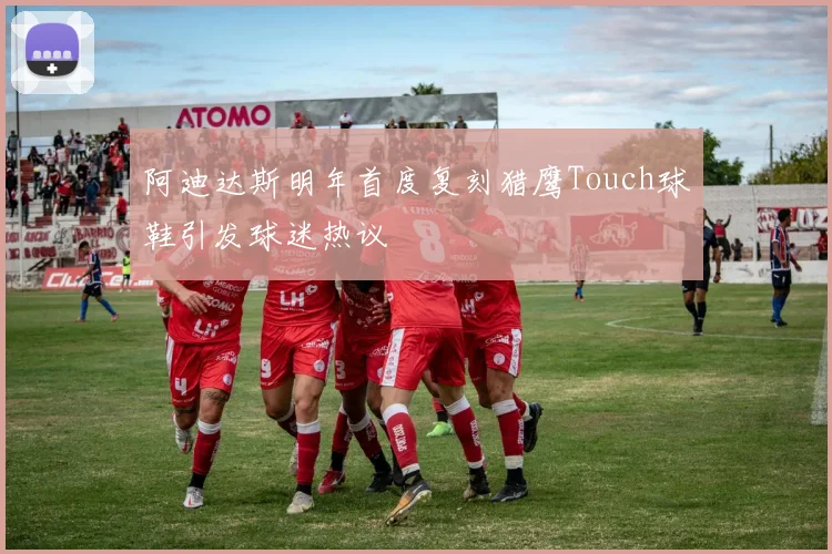 阿迪达斯明年首度复刻猎鹰Touch球鞋引发球迷热议