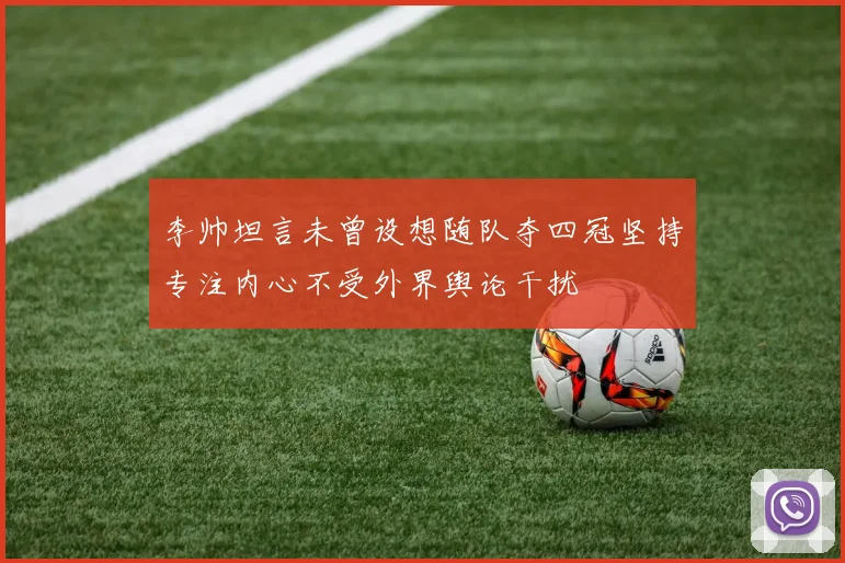 李帅坦言未曾设想随队夺四冠坚持专注内心不受外界舆论干扰