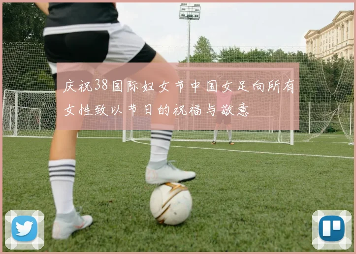 庆祝38国际妇女节中国女足向所有女性致以节日的祝福与敬意