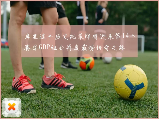 库里追平历史纪录即将迎来第14个赛季GDP组合再度霸榜传奇之路