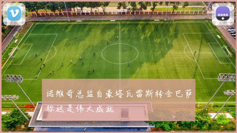 诺维奇总监自豪塔瓦雷斯转会巴萨称这是伟大成就