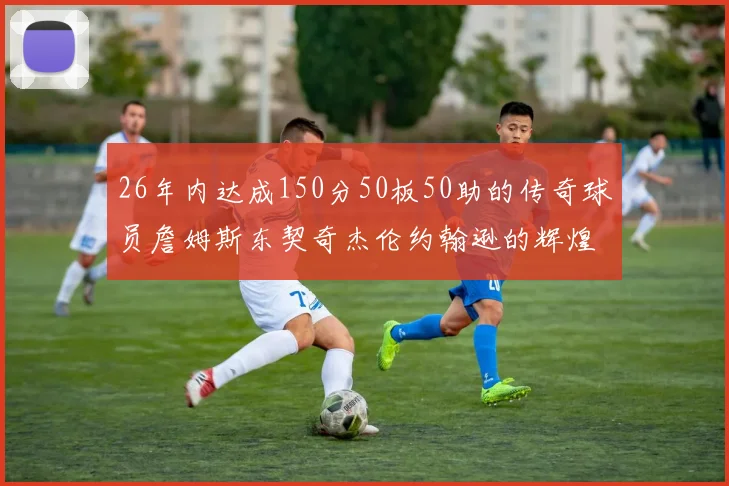 26年内达成150分50板50助的传奇球员詹姆斯东契奇杰伦约翰逊的辉煌成就