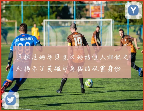 贝林厄姆与贝克汉姆的惊人相似之处揭示了英雄与恶棍的双重身份
