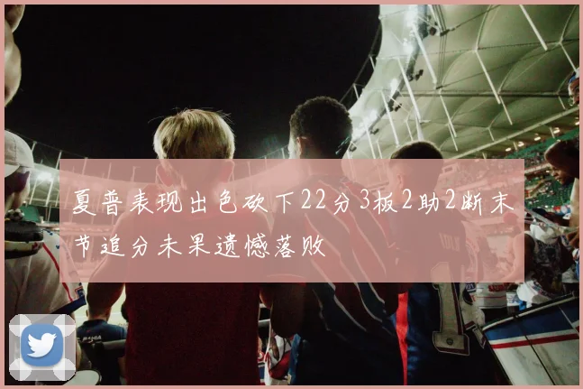 夏普表现出色砍下22分3板2助2断末节追分未果遗憾落败