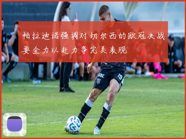 帕拉迪诺强调对切尔西的欧冠决战要全力以赴力争完美表现