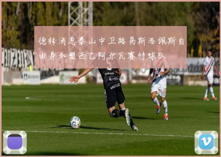 德转消息泰山中卫路易斯洛佩斯自由身加盟西乙阿尔瓦赛特球队