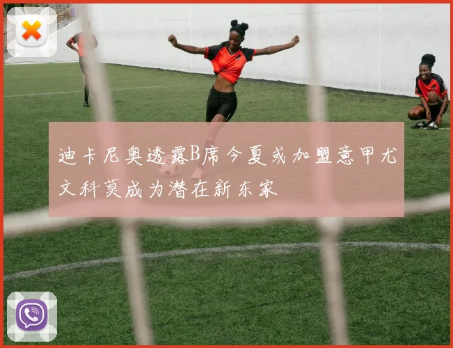 迪卡尼奥透露B席今夏或加盟意甲尤文科莫成为潜在新东家