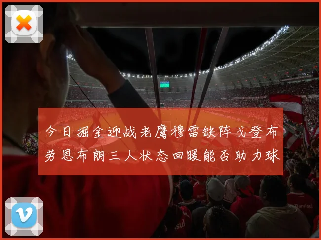 今日掘金迎战老鹰穆雷缺阵戈登布劳恩布朗三人状态回暖能否助力球队取胜