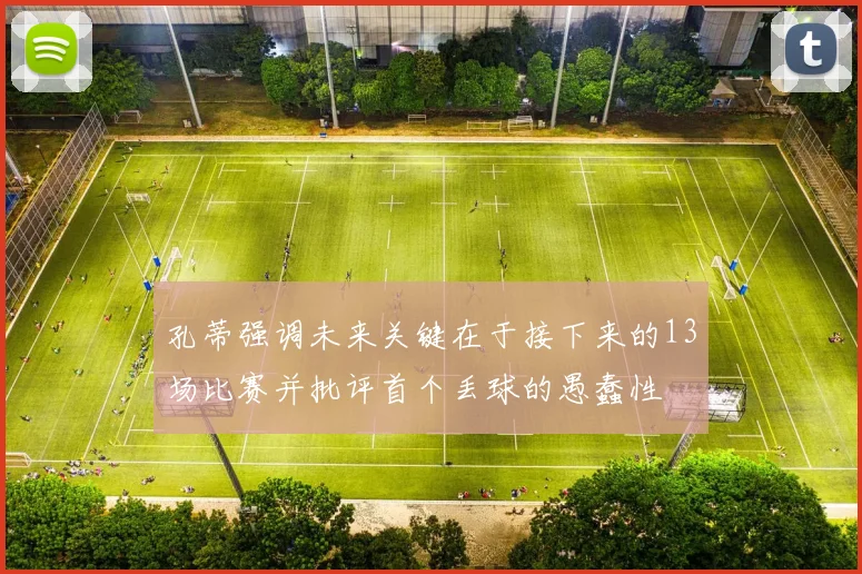 孔蒂强调未来关键在于接下来的13场比赛并批评首个丢球的愚蠢性