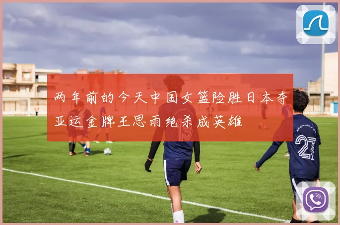 两年前的今天中国女篮险胜日本夺亚运金牌王思雨绝杀成英雄