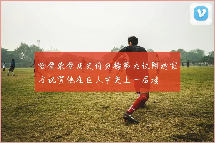 哈登荣登历史得分榜第九位阿迪官方祝贺他在巨人中更上一层楼