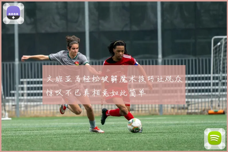 文班亚马轻松破解魔术技巧让观众惊叹不已真相竟如此简单