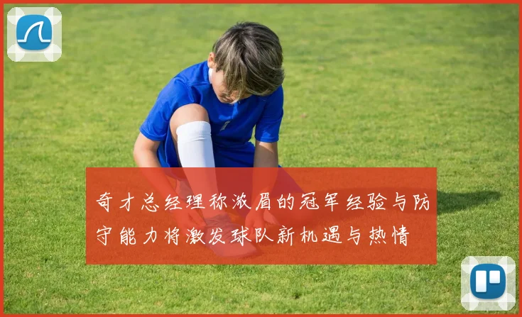 奇才总经理称浓眉的冠军经验与防守能力将激发球队新机遇与热情