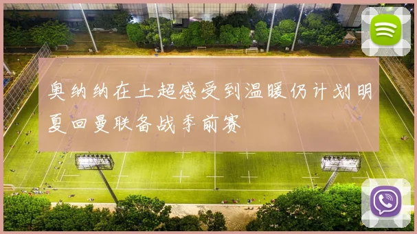 奥纳纳在土超感受到温暖仍计划明夏回曼联备战季前赛