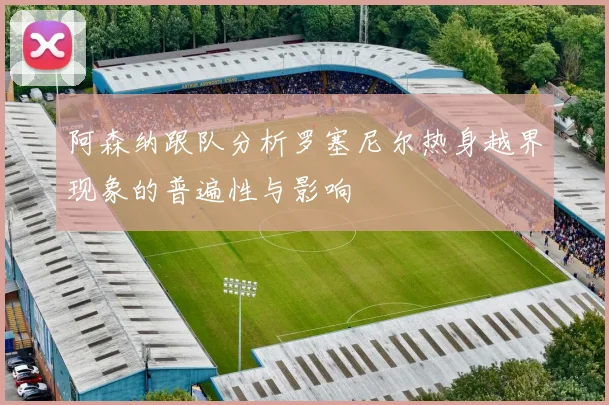 阿森纳跟队分析罗塞尼尔热身越界现象的普遍性与影响