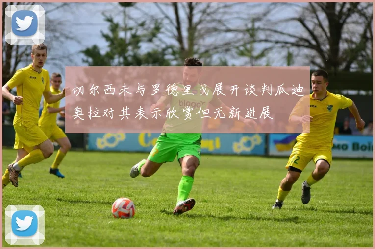 切尔西未与罗德里戈展开谈判瓜迪奥拉对其表示欣赏但无新进展