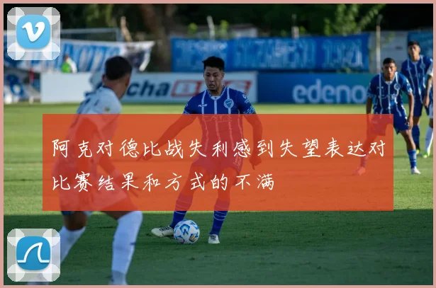 阿克对德比战失利感到失望表达对比赛结果和方式的不满