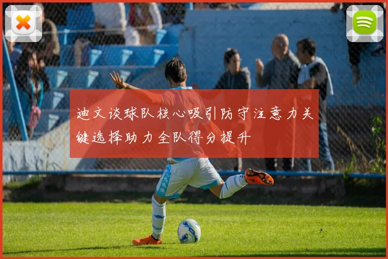 迪文谈球队核心吸引防守注意力关键选择助力全队得分提升