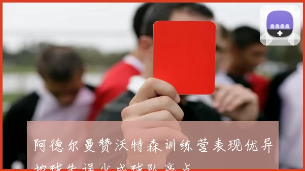 阿德尔曼赞沃特森训练营表现优异控球失误少成球队亮点