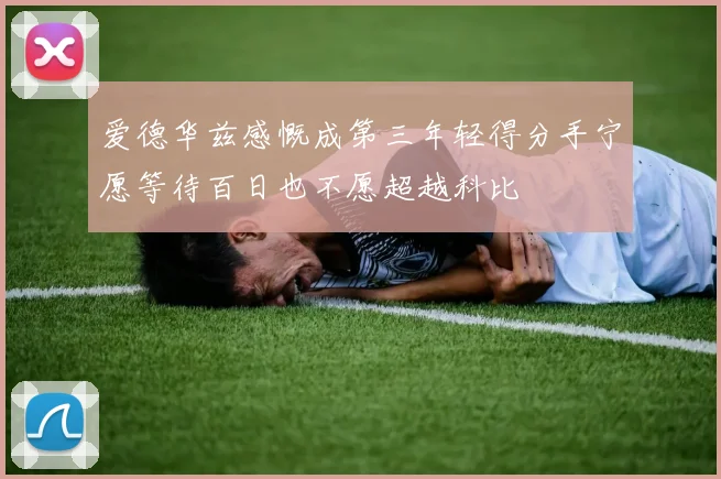 爱德华兹感慨成第三年轻得分手宁愿等待百日也不愿超越科比