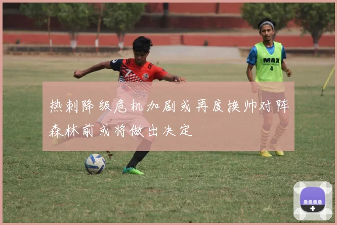 热刺降级危机加剧或再度换帅对阵森林前或将做出决定