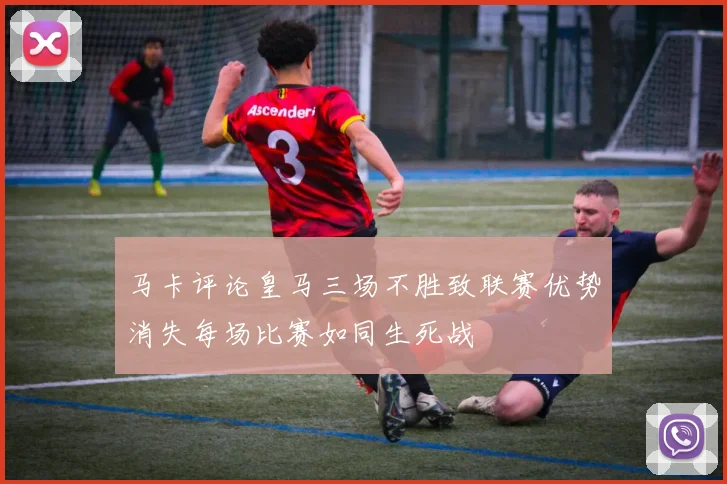 马卡评论皇马三场不胜致联赛优势消失每场比赛如同生死战